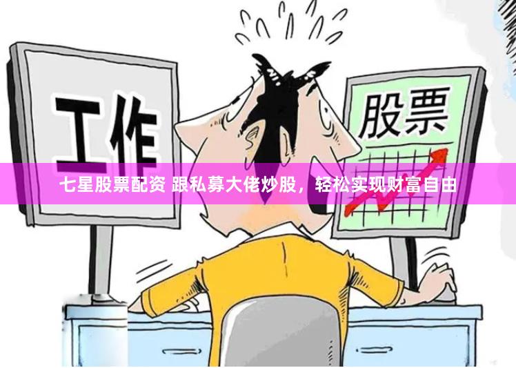 七星股票配资 跟私募大佬炒股，轻松实现财富自由