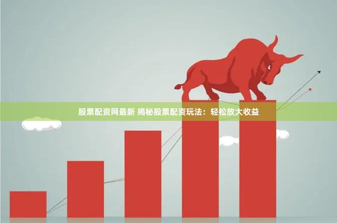 股票配资网最新 揭秘股票配资玩法：轻松放大收益