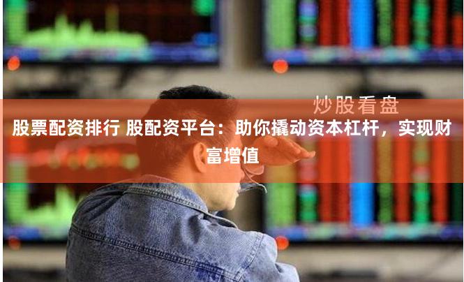 股票配资排行 股配资平台：助你撬动资本杠杆，实现财富增值