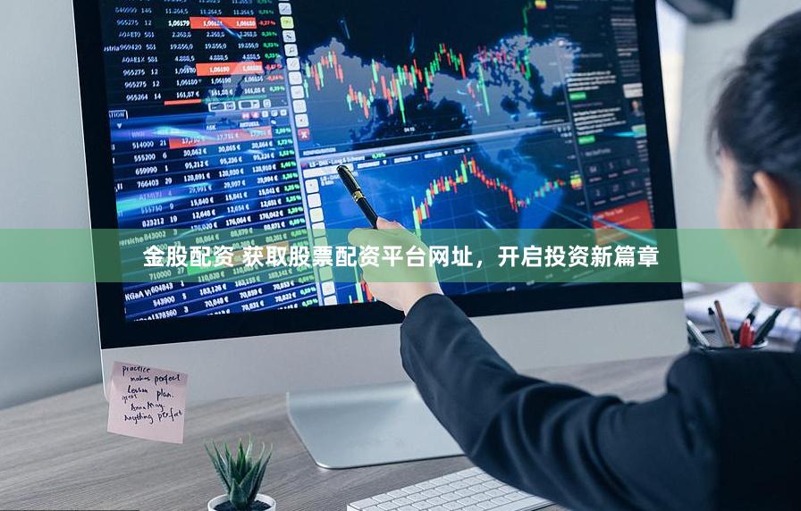金股配资 获取股票配资平台网址，开启投资新篇章
