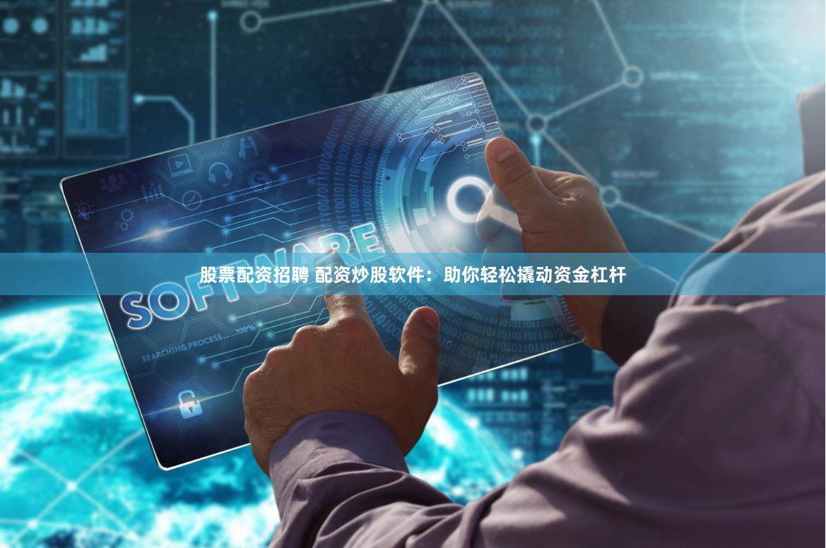 股票配资招聘 配资炒股软件：助你轻松撬动资金杠杆