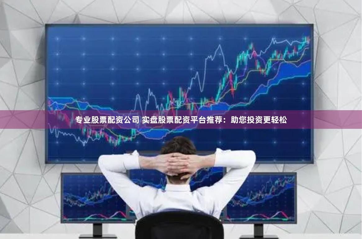 专业股票配资公司 实盘股票配资平台推荐：助您投资更轻松