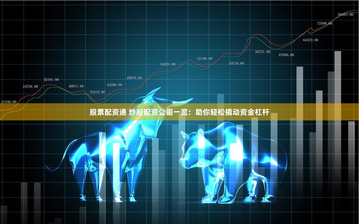 股票配资通 炒股配资公司一览：助你轻松撬动资金杠杆