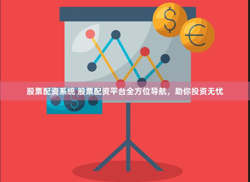 股票配资系统 股票配资平台全方位导航，助你投资无忧