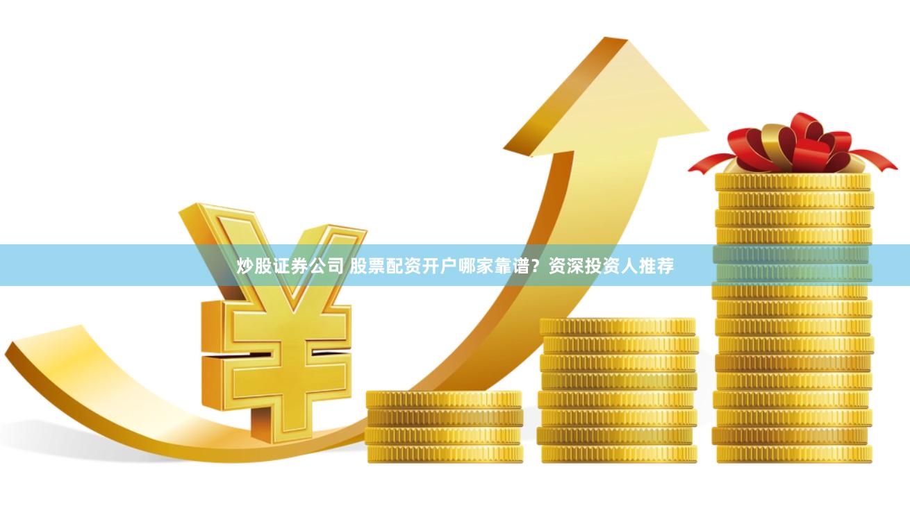 炒股证券公司 股票配资开户哪家靠谱？资深投资人推荐