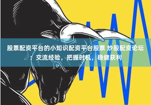 股票配资平台的小知识配资平台股票 炒股配资论坛：交流经验，把握时机，稳健获利