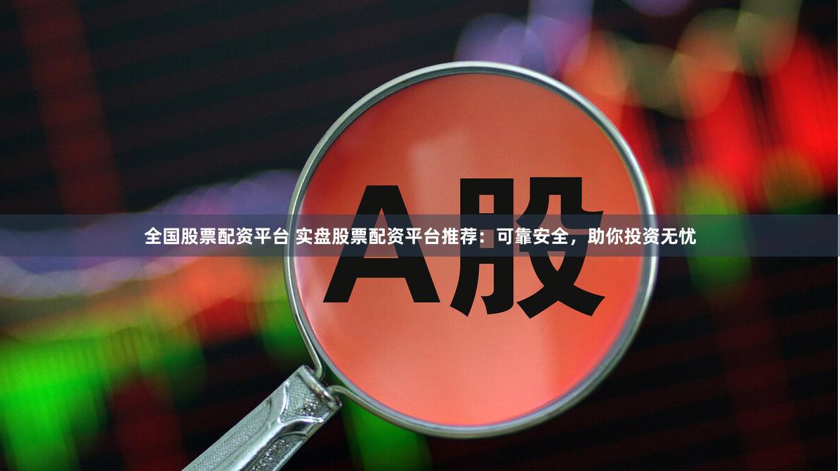 全国股票配资平台 实盘股票配资平台推荐：可靠安全，助你投资无忧
