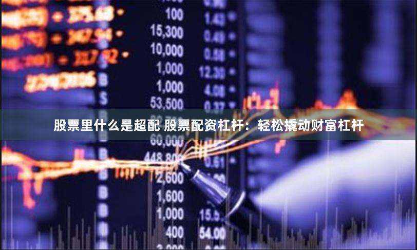 股票里什么是超配 股票配资杠杆：轻松撬动财富杠杆