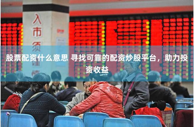 股票配资什么意思 寻找可靠的配资炒股平台，助力投资收益