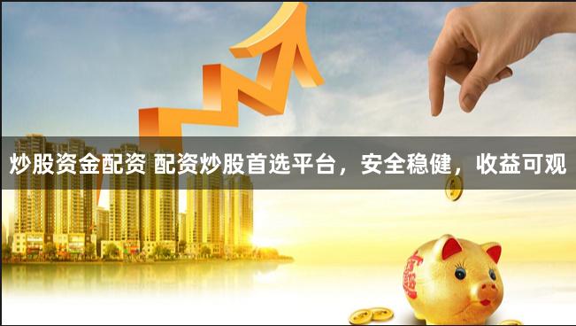 炒股资金配资 配资炒股首选平台，安全稳健，收益可观