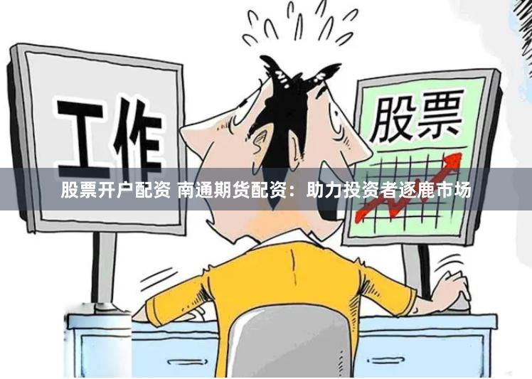 股票开户配资 南通期货配资：助力投资者逐鹿市场