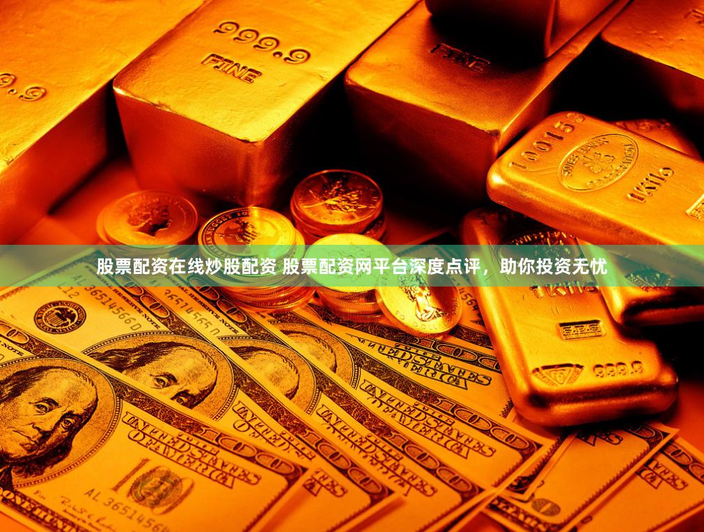 股票配资在线炒股配资 股票配资网平台深度点评，助你投资无忧