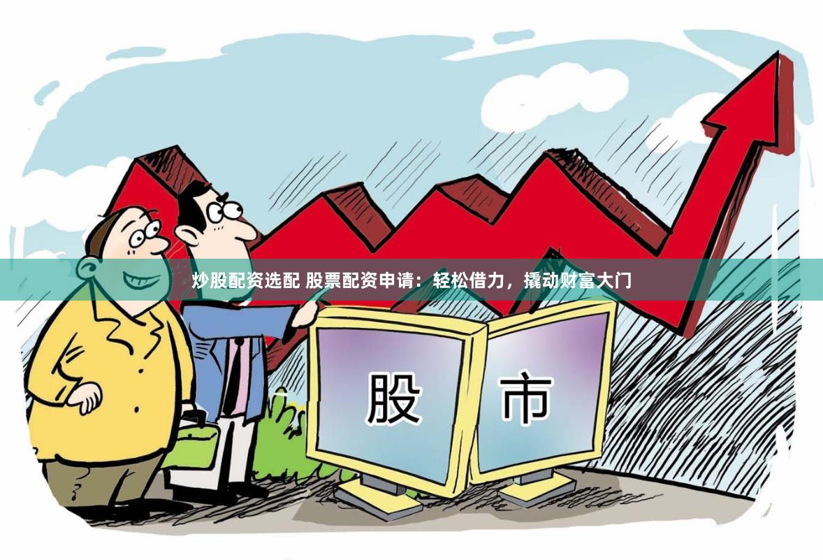炒股配资选配 股票配资申请：轻松借力，撬动财富大门