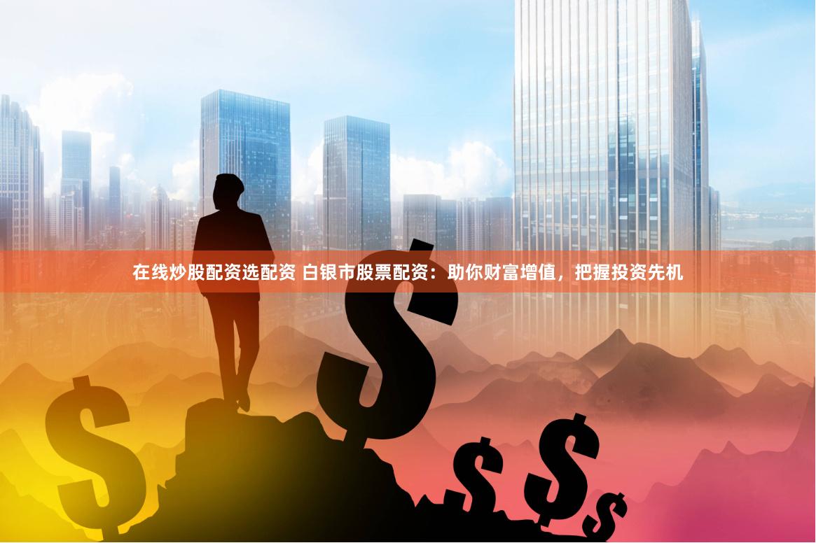 在线炒股配资选配资 白银市股票配资：助你财富增值，把握投资先机
