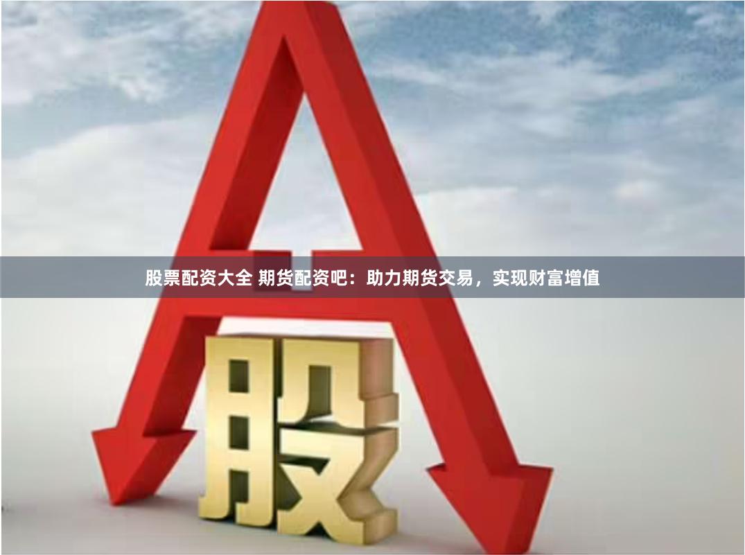 股票配资大全 期货配资吧：助力期货交易，实现财富增值
