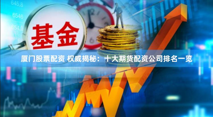 厦门股票配资 权威揭秘：十大期货配资公司排名一览