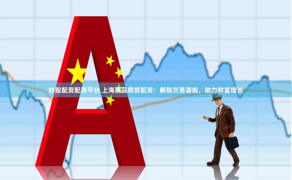 炒股配资配资平台 上海商品期货配资：解锁交易潜能，助力财富增长