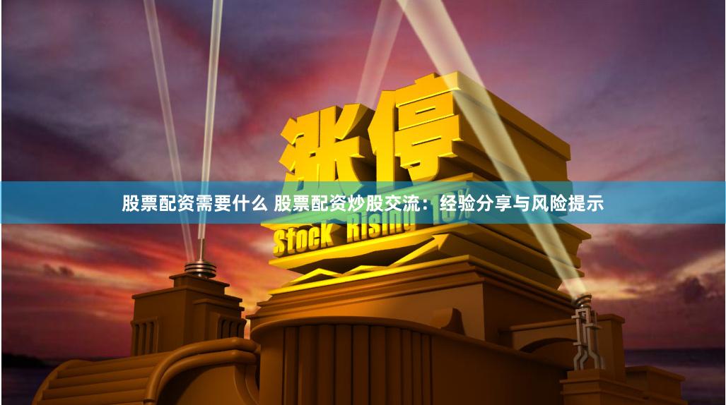 股票配资需要什么 股票配资炒股交流：经验分享与风险提示