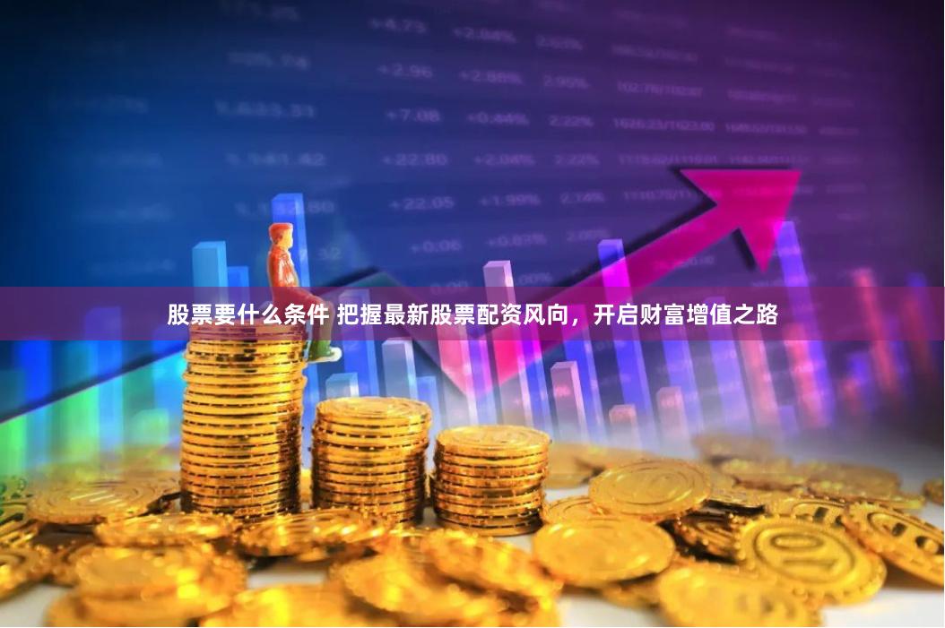 股票要什么条件 把握最新股票配资风向，开启财富增值之路