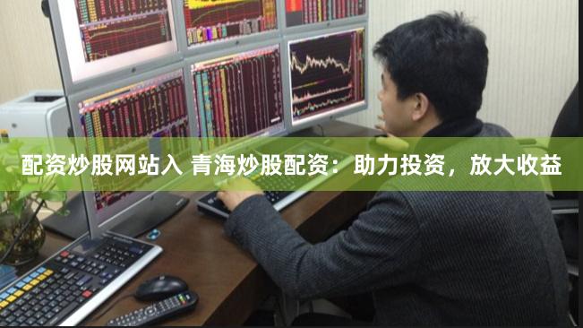 配资炒股网站入 青海炒股配资：助力投资，放大收益