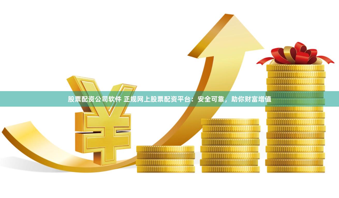 股票配资公司软件 正规网上股票配资平台：安全可靠，助你财富增值