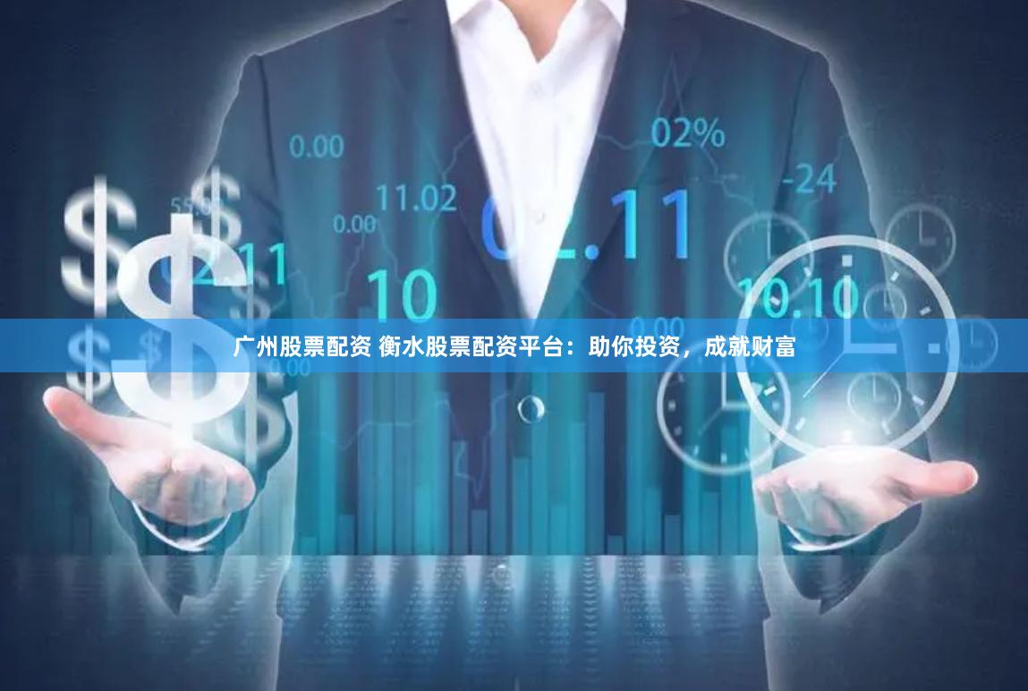 广州股票配资 衡水股票配资平台：助你投资，成就财富