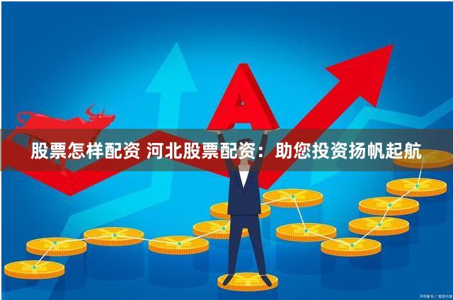 股票怎样配资 河北股票配资：助您投资扬帆起航