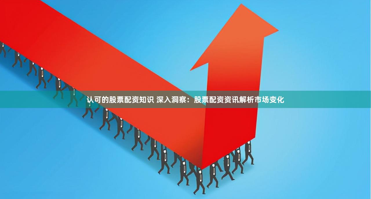 认可的股票配资知识 深入洞察：股票配资资讯解析市场变化