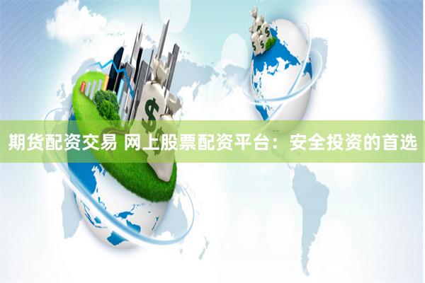 期货配资交易 网上股票配资平台：安全投资的首选