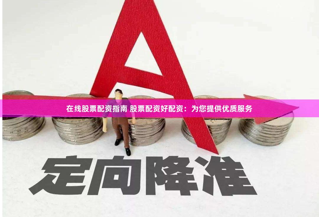 在线股票配资指南 股票配资好配资：为您提供优质服务