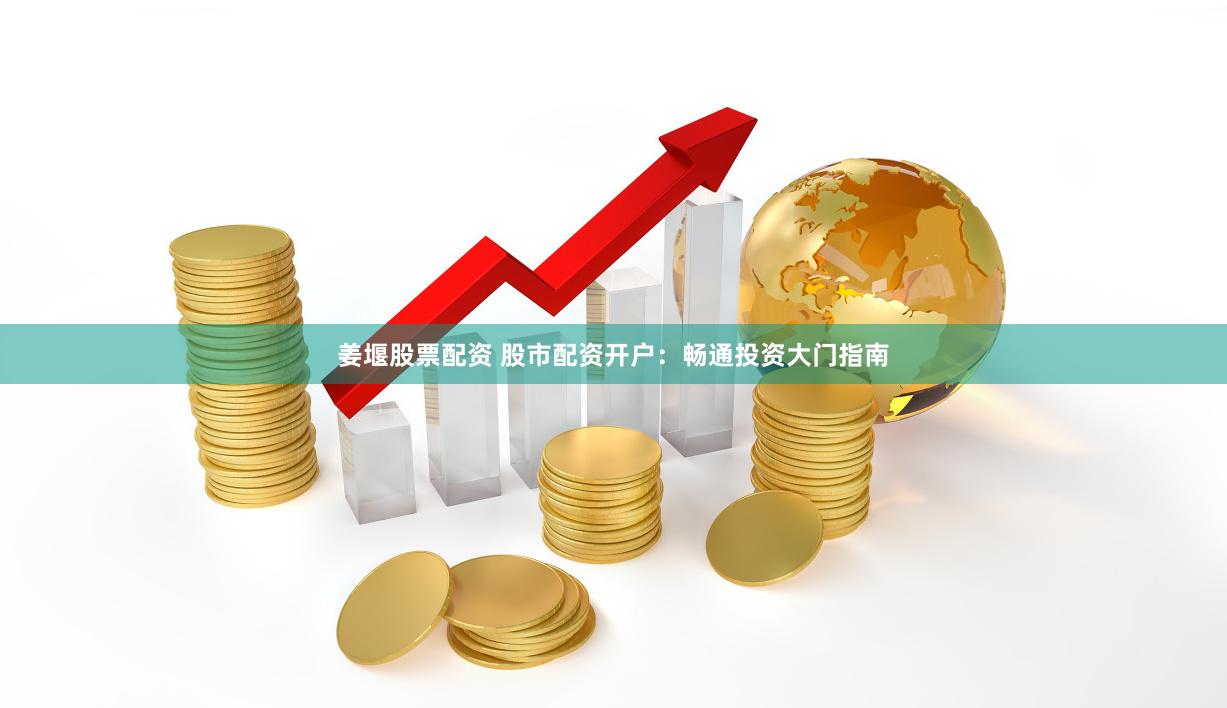 姜堰股票配资 股市配资开户：畅通投资大门指南