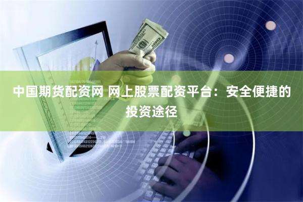 中国期货配资网 网上股票配资平台：安全便捷的投资途径