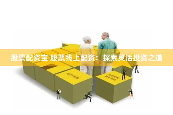 股票配资宝 股票线上配资：探索灵活投资之道