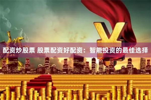 配资炒股票 股票配资好配资：智能投资的最佳选择