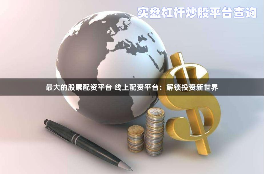最大的股票配资平台 线上配资平台：解锁投资新世界