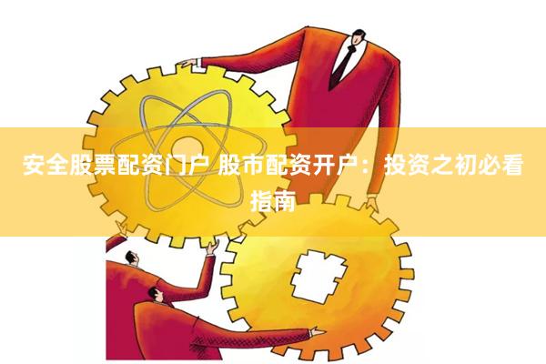 安全股票配资门户 股市配资开户：投资之初必看指南