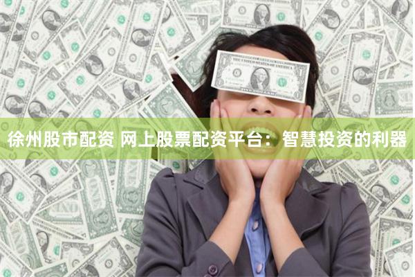 徐州股市配资 网上股票配资平台：智慧投资的利器