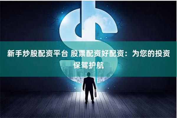 新手炒股配资平台 股票配资好配资：为您的投资保驾护航