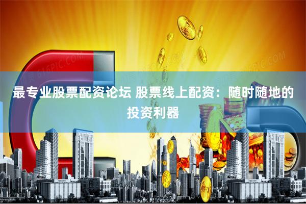 最专业股票配资论坛 股票线上配资：随时随地的投资利器