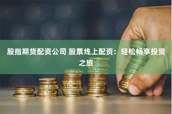 股指期货配资公司 股票线上配资：轻松畅享投资之旅