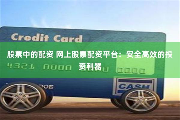 股票中的配资 网上股票配资平台：安全高效的投资利器