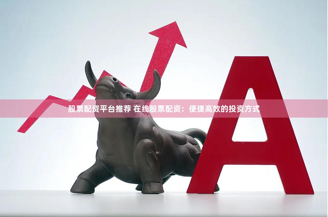 股票配资平台推荐 在线股票配资：便捷高效的投资方式