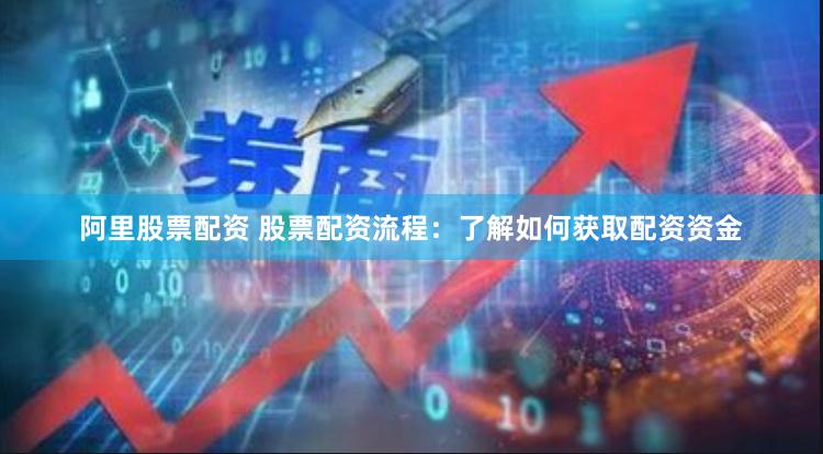 阿里股票配资 股票配资流程：了解如何获取配资资金