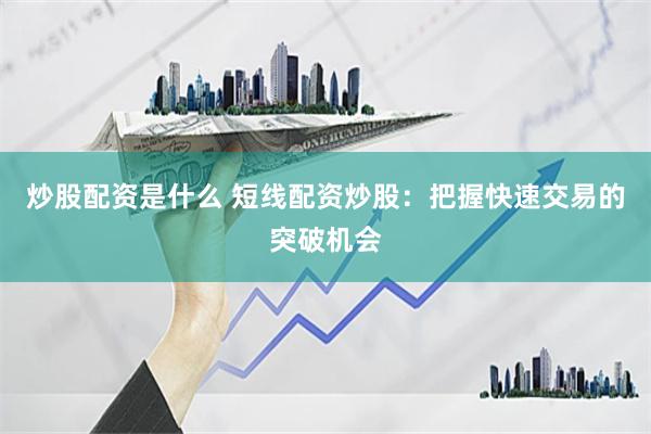 炒股配资是什么 短线配资炒股：把握快速交易的突破机会