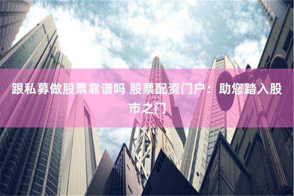 跟私募做股票靠谱吗 股票配资门户：助您踏入股市之门