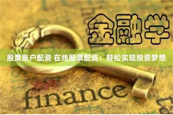 股票账户配资 在线股票配资：轻松实现投资梦想