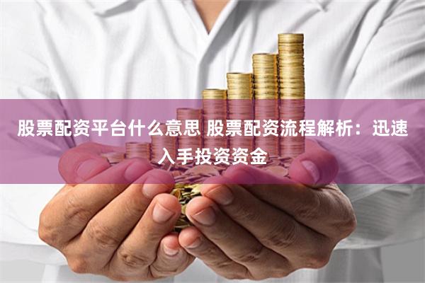 股票配资平台什么意思 股票配资流程解析：迅速入手投资资金