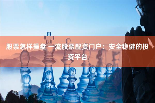 股票怎样操盘 一流股票配资门户：安全稳健的投资平台