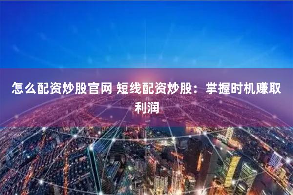 怎么配资炒股官网 短线配资炒股：掌握时机赚取利润