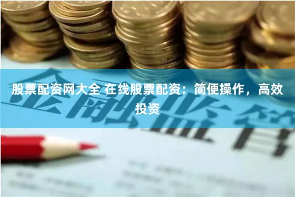 股票配资网大全 在线股票配资：简便操作，高效投资